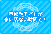 旦那や子どもが家に居ない時間で!