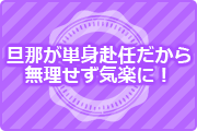 旦那が単身赴任だから無理せず気楽に!